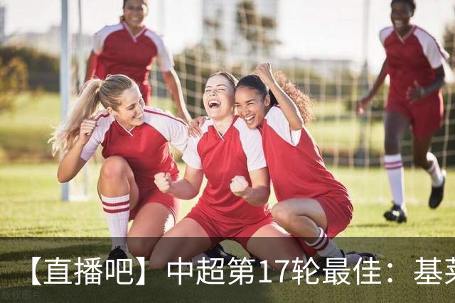 【直播吧】中超第17轮最佳：基莱斯！助攻双响助津门虎逃离降级区