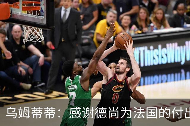 乌姆蒂蒂：感谢德尚为法国的付出，他为球队注入了强烈求胜欲