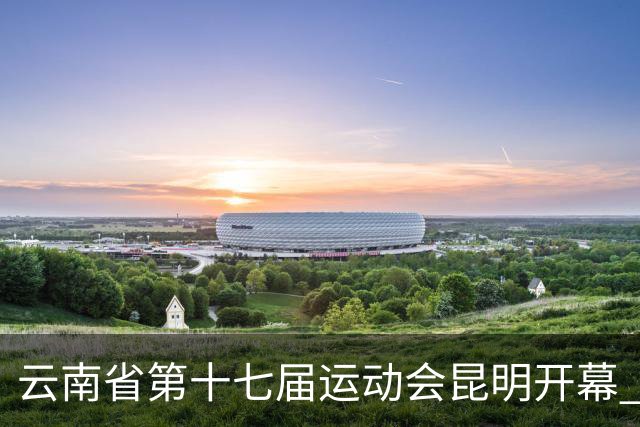 云南省第十七届运动会昆明开幕 智慧办赛创历届之最