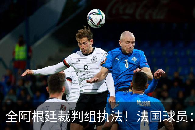 全阿根廷裁判组执法！法国球员：他们有这种能力，我们只想赢比赛