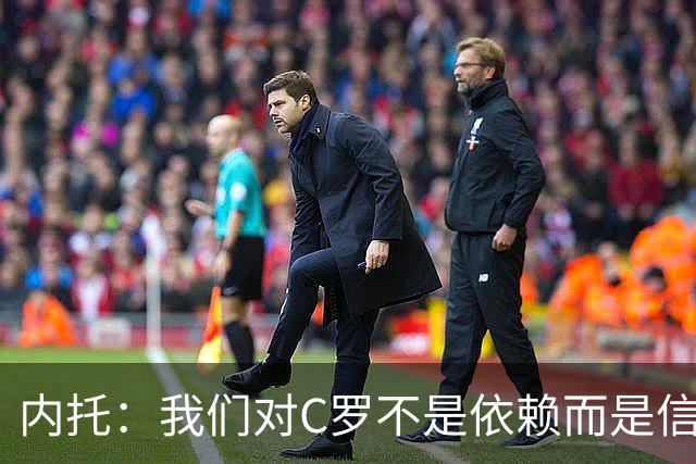 内托：我们对C罗不是依赖而是信任，球传进禁区 他进球概率就很高