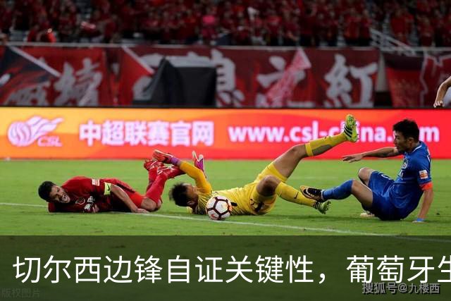 切尔西边锋自证关键性，葡萄牙生死战军心需稳定，内托有望再度建功