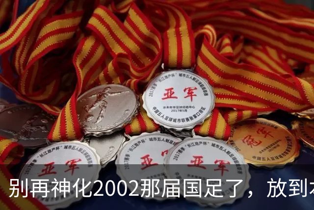 别再神化2002那届国足了，放到本届世预赛，他们一样出不了线
