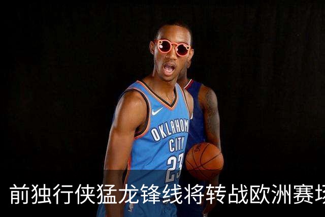 前独行侠猛龙锋线将转战欧洲赛场，他将加盟西甲联赛劲旅？