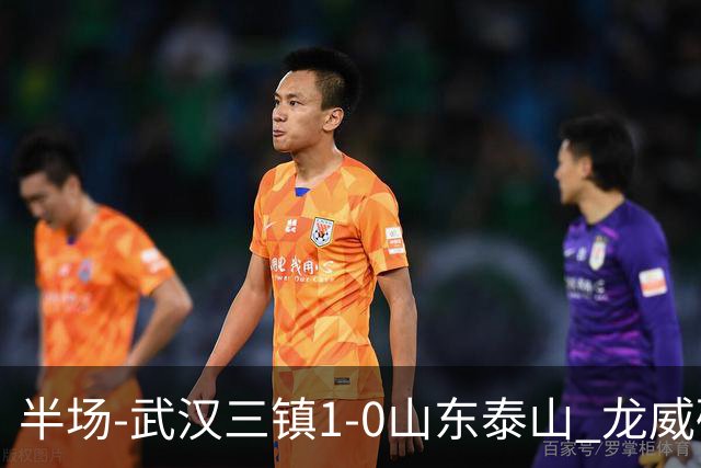半场-武汉三镇1-0山东泰山 龙威破门于金永扑出阿德里亚诺点球