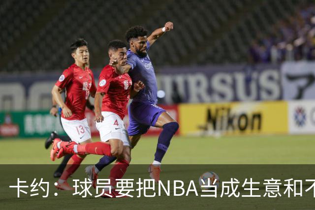 卡约：球员要把NBA当成生意&不要私人化 我愿意和任何人讨论交易