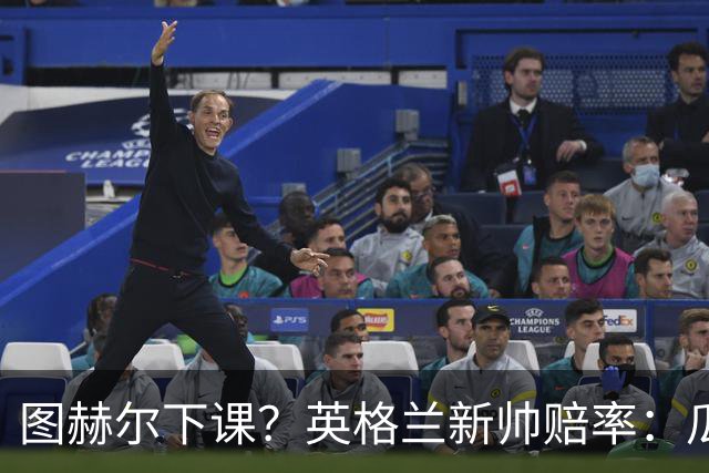 图赫尔下课？英格兰新帅赔率：瓜迪奥拉居首 兰帕德上榜