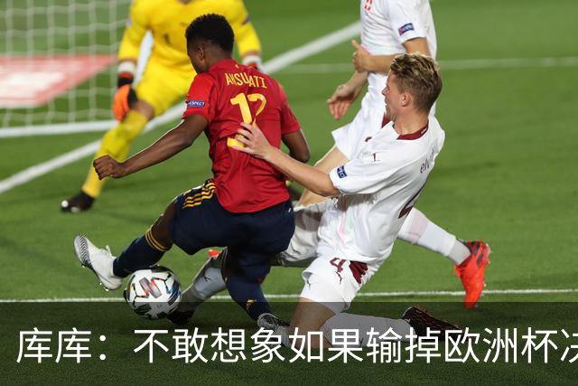 库库：不敢想象如果输掉欧洲杯决赛 回英超有多惨，宁愿输半决赛