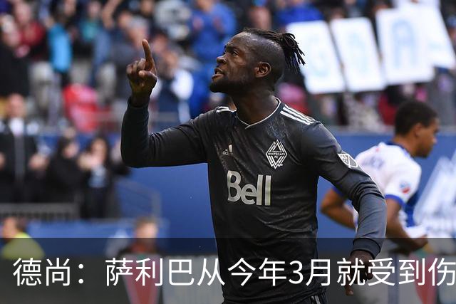 德尚：萨利巴从今年3月就受到伤病困扰，目前疼痛已经无法忍受