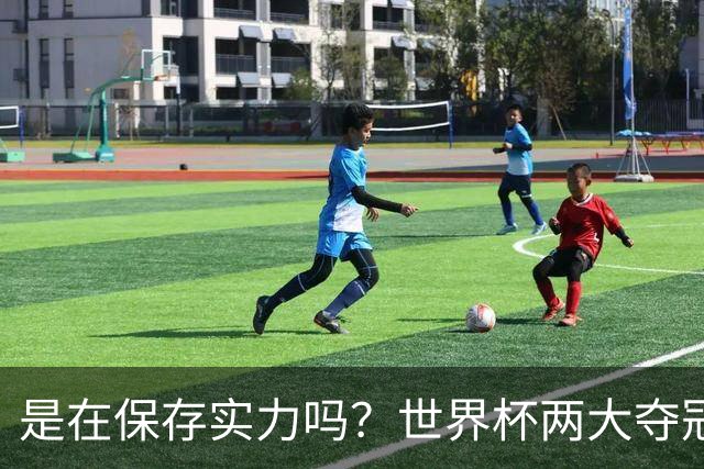 是在保存实力吗？世界杯两大夺冠热门热身赛同时“翻车”