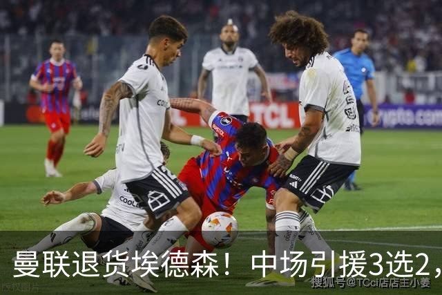曼联退货埃德森！中场引援3选2，法国国脚成首选，身价5500万