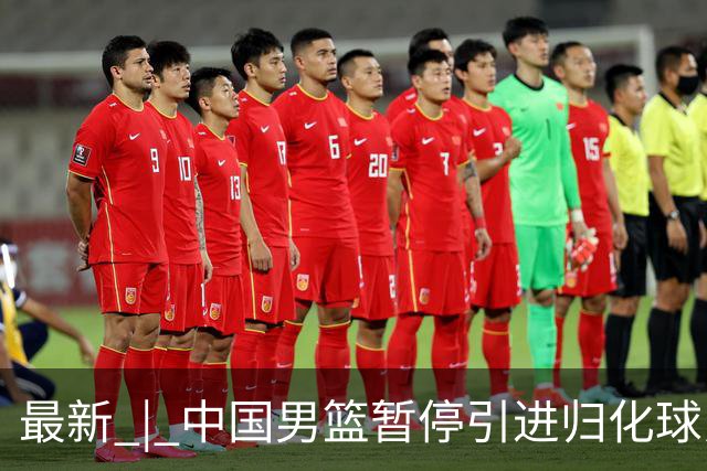 最新 | 中国男篮暂停引进归化球员