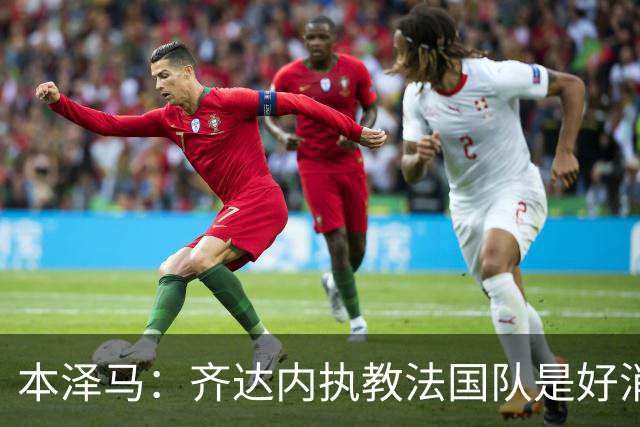 本泽马：齐达内执教法国队是好消息，如果真是他我会特别高兴