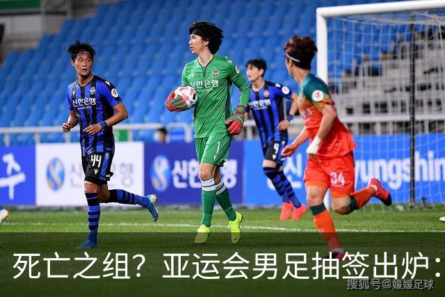 死亡之组？亚运会男足抽签出炉：国足与伊朗朝鲜同组！将战阿联酋