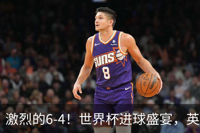 激烈的6-4！世界杯进球盛宴，英格兰勇夺第三，姆巴佩狂揽进球