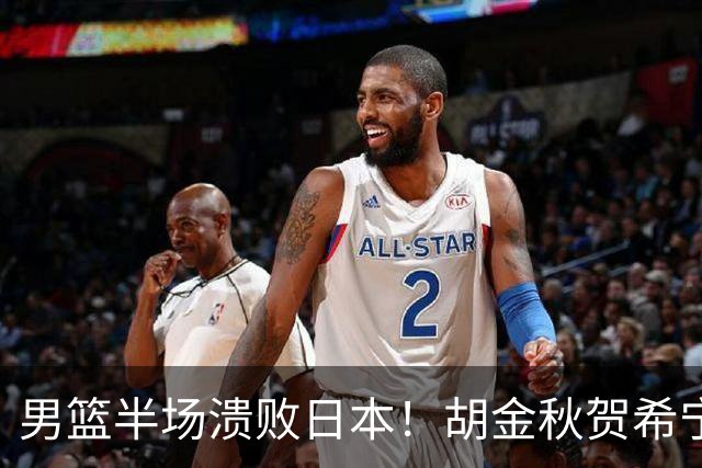 男篮半场溃败日本！胡金秋贺希宁稳得分，后场锋线哑火，防守拉胯