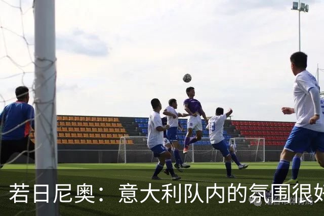 若日尼奥：意大利队内的氛围很好