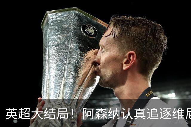 英超大结局！阿森纳认真追逐维尼 英媒粉丝集体高潮