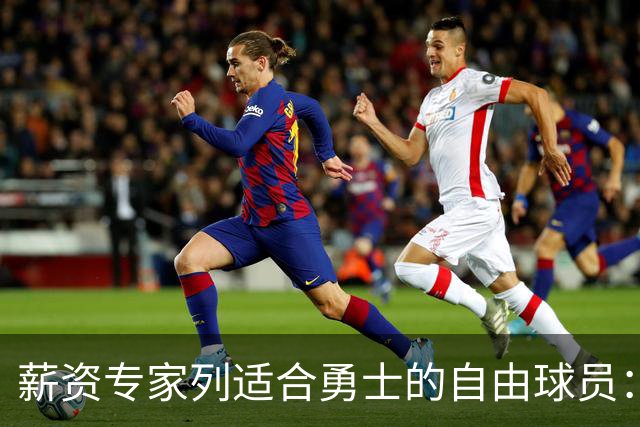 薪资专家列适合勇士的自由球员：詹姆斯 伊森 肯纳德 罗威领衔