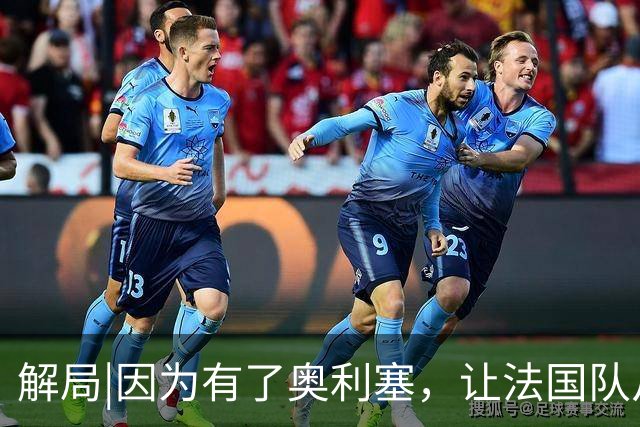解局|因为有了奥利塞，让法国队从迷失欧洲杯到闪耀世界杯