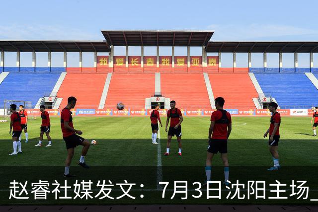 赵睿社媒发文：7月3日沈阳主场 一起为中国队加油，硬仗就得来硬的