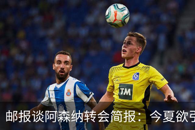 邮报谈阿森纳转会简报：今夏欲引援4至5人，巴尔科拉、罗杰斯在列