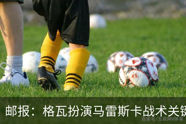 邮报：格瓦扮演马雷斯卡战术关键角色，训练时二人常单独交流