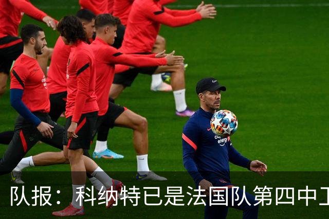 队报：科纳特已是法国队第四中卫，球员对此感到惊讶和沮丧