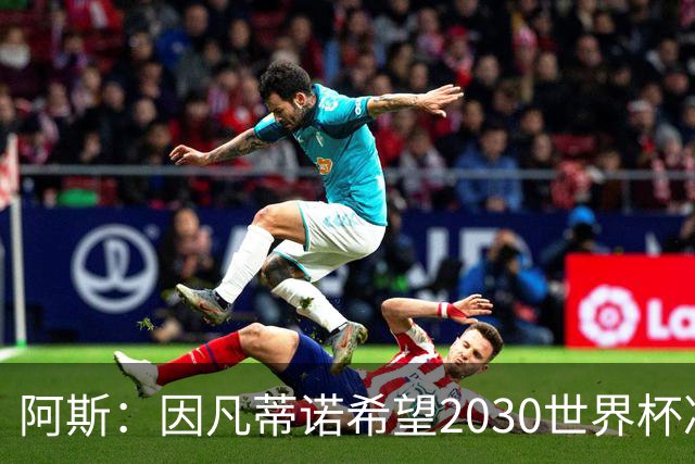 阿斯：因凡蒂诺希望2030世界杯决赛安排在伯纳乌，皇马已和他接触