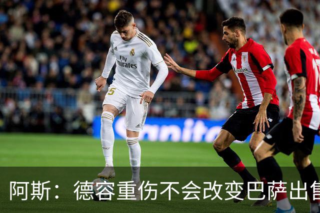 阿斯：德容重伤不会改变巴萨出售卡萨多计划，内部认为能应对
