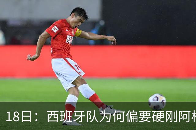 18日：西班牙队为何偏要硬刚阿根廷？西蒙尼马竞成阿根廷人在西甲标杆