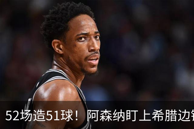 52场造51球！阿森纳盯上希腊边锋，3500万英镑或创比甲纪录