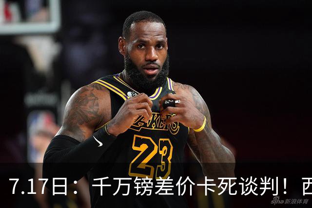 7.17日：千万镑差价卡死谈判！西甲豪门全部出局，阿森纳独占小蜘蛛转会窗口期