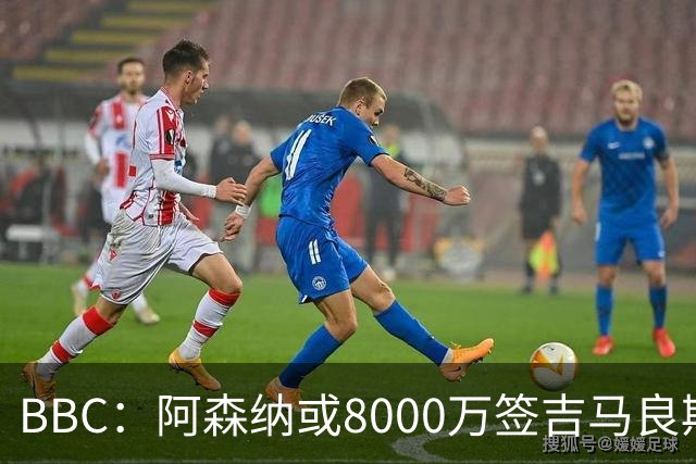 BBC：阿森纳或8000万签吉马良斯！枪手仍未放弃追求维尼修斯！