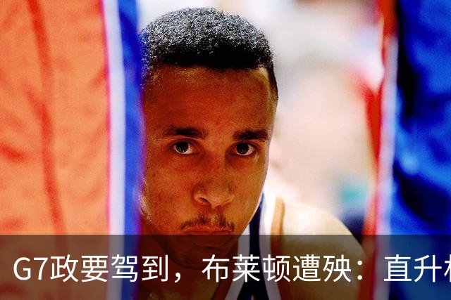 G7政要驾到，布莱顿遭殃：直升机降落毁了训练场，季前计划被打乱