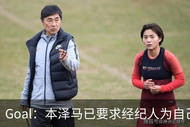 Goal：本泽马已要求经纪人为自己找寻报价