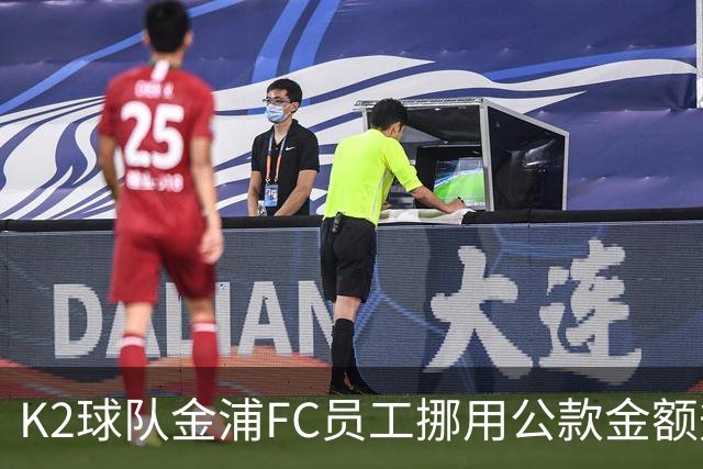 K2球队金浦FC员工挪用公款金额升至80亿韩元，约合3700万人民币