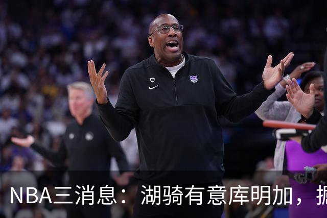 NBA三消息：湖骑有意库明加，掘金盼续约沃特森，杜伦要求顶薪