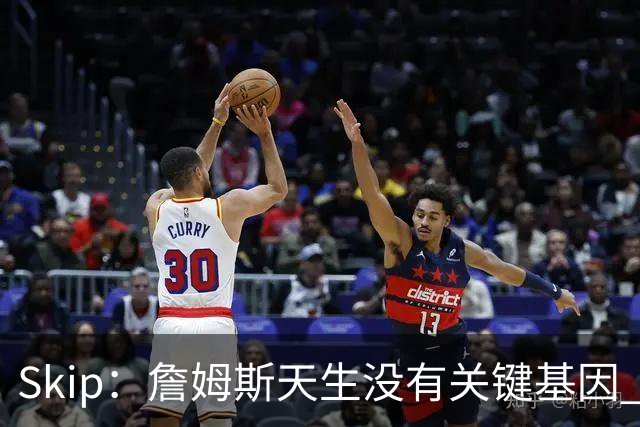Skip：詹姆斯天生没有关键基因 总决赛胜率也是历史垫底
